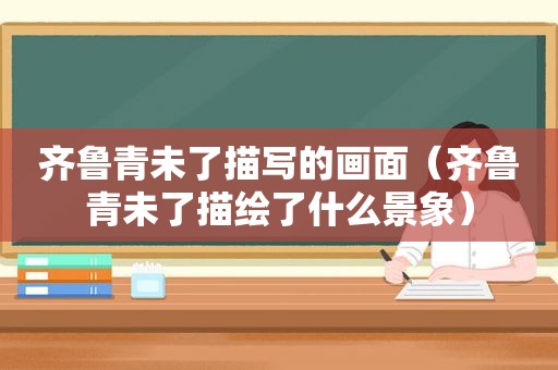 齐鲁青未了描写的画面（齐鲁青未了描绘了什么景象）