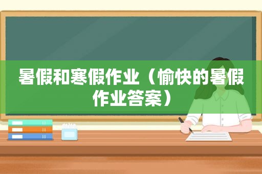 暑假和寒假作业（愉快的暑假作业答案）
