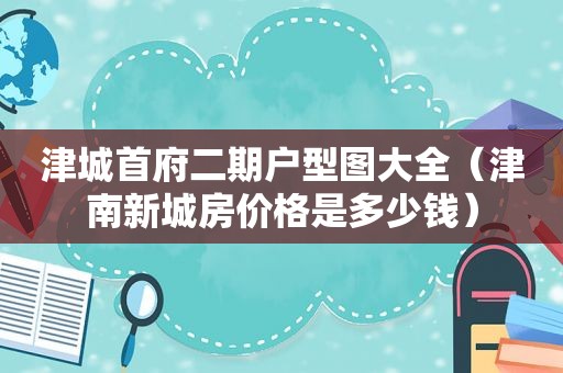 津城首府二期户型图大全（津南新城房价格是多少钱）