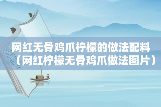 网红无骨鸡爪柠檬的做法配料（网红柠檬无骨鸡爪做法图片）