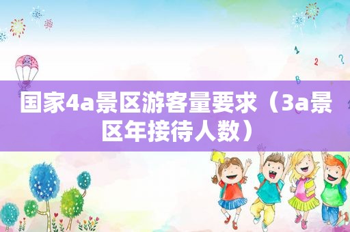 国家4a景区游客量要求（3a景区年接待人数）