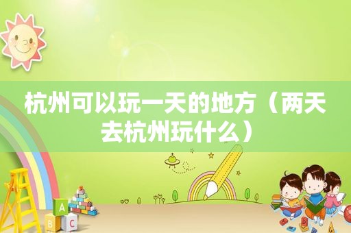 杭州可以玩一天的地方（两天去杭州玩什么）