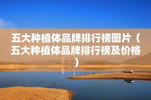 五大种植体品牌排行榜图片（五大种植体品牌排行榜及价格）