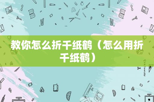 教你怎么折千纸鹤（怎么用折千纸鹤）