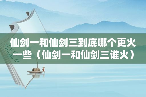 仙剑一和仙剑三到底哪个更火一些（仙剑一和仙剑三谁火）