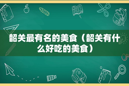 韶关最有名的美食（韶关有什么好吃的美食）