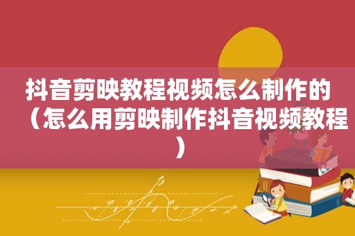 抖音剪映教程视频怎么制作的（怎么用剪映制作抖音视频教程）