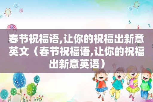 春节祝福语,让你的祝福出新意英文（春节祝福语,让你的祝福出新意英语）