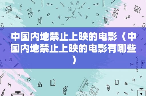 中国内地禁止上映的电影（中国内地禁止上映的电影有哪些）