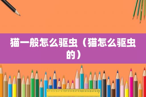 猫一般怎么驱虫（猫怎么驱虫的）