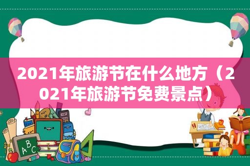 2021年旅游节在什么地方（2021年旅游节免费景点）