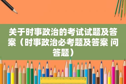 关于时事政治的考试试题及答案（时事政治必考题及答案 问答题）