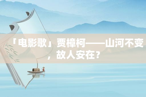 「电影歌」贾樟柯——山河不变，故人安在？
