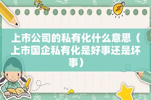 上市公司的私有化什么意思（上市国企私有化是好事还是坏事）