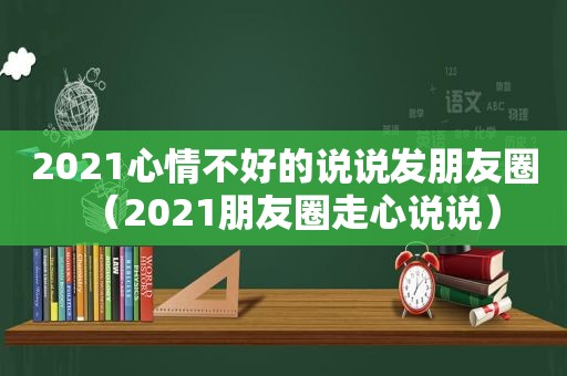 2021心情不好的说说发朋友圈（2021朋友圈走心说说）