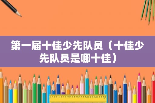 第一届十佳少先队员（十佳少先队员是哪十佳）