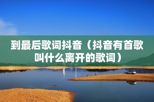 到最后歌词抖音（抖音有首歌叫什么离开的歌词）
