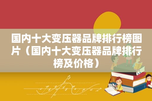 国内十大变压器品牌排行榜图片（国内十大变压器品牌排行榜及价格）