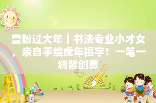 壹粉过大年｜书法专业小才女，亲自手绘虎年福字！一笔一划皆创意