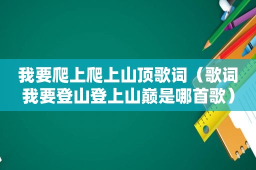 我要爬上爬上山顶歌词（歌词我要登山登上山巅是哪首歌）