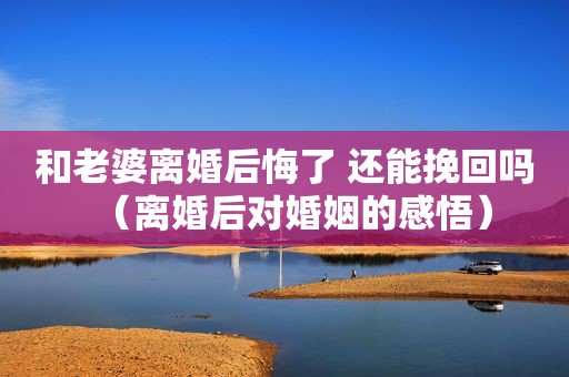 和老婆离婚后悔了 还能挽回吗（离婚后对婚姻的感悟）