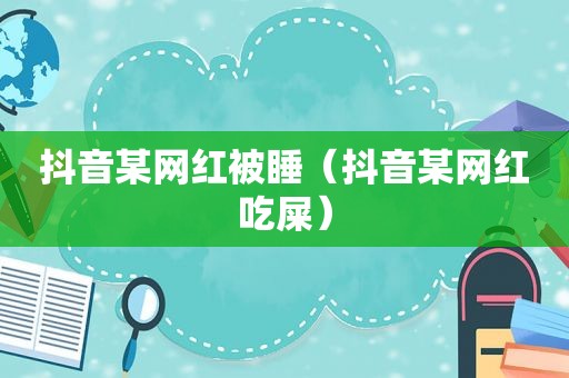 抖音某网红被睡（抖音某网红吃屎）