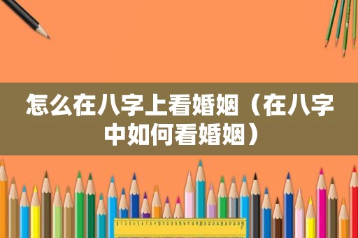 怎么在八字上看婚姻（在八字中如何看婚姻）