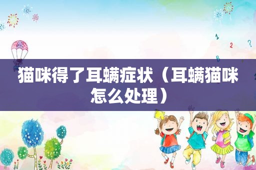 猫咪得了耳螨症状（耳螨猫咪怎么处理）