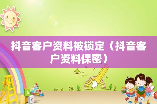 抖音客户资料被锁定（抖音客户资料保密）
