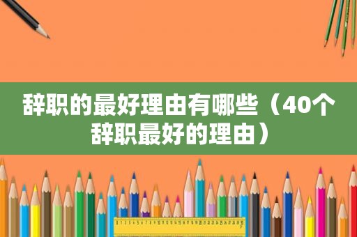 辞职的最好理由有哪些（40个辞职最好的理由）