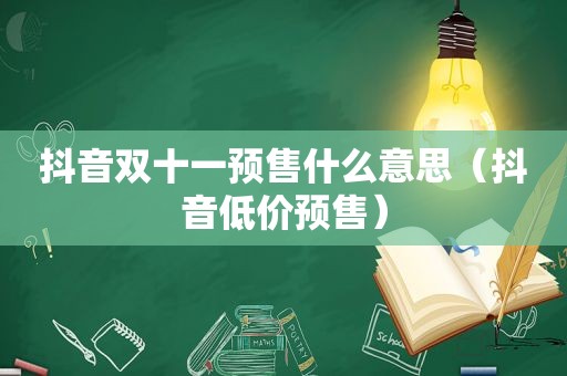 抖音双十一预售什么意思（抖音低价预售）