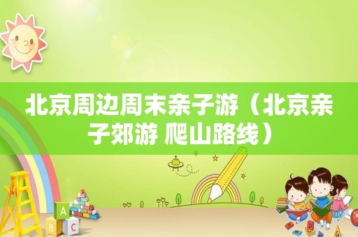 北京周边周末亲子游（北京亲子郊游 爬山路线）