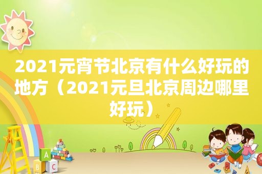 2021元宵节北京有什么好玩的地方（2021元旦北京周边哪里好玩）