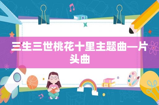 三生三世桃花十里主题曲—片头曲