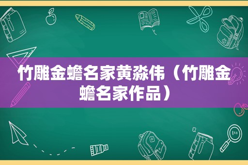 竹雕金蟾名家黄淼伟（竹雕金蟾名家作品）