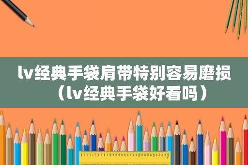 lv经典手袋肩带特别容易磨损（lv经典手袋好看吗）