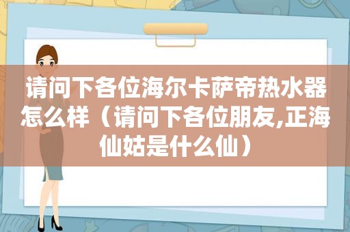 请问下各位海尔卡萨帝热水器怎么样（请问下各位朋友,正海仙姑是什么仙）