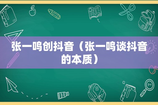 张一鸣创抖音（张一鸣谈抖音的本质）