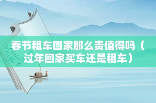 春节租车回家那么贵值得吗（过年回家买车还是租车）