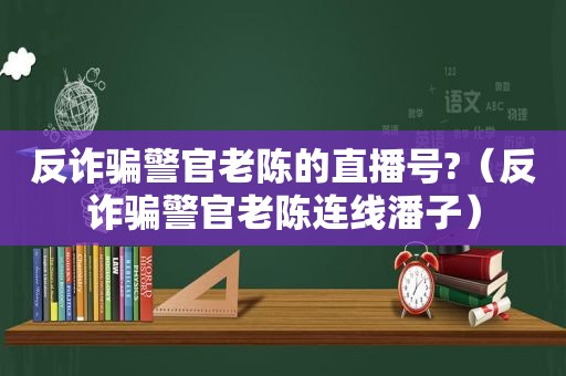反诈骗警官老陈的直播号?（反诈骗警官老陈连线潘子）