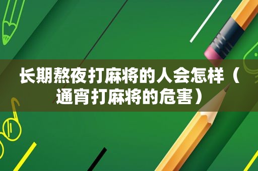 长期熬夜打麻将的人会怎样（通宵打麻将的危害）
