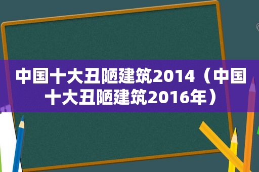 中国十大丑陋建筑2014（中国十大丑陋建筑2016年）