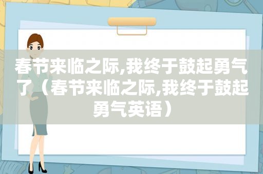 春节来临之际,我终于鼓起勇气了（春节来临之际,我终于鼓起勇气英语）