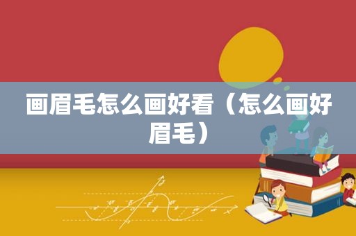 画眉毛怎么画好看（怎么画好眉毛）