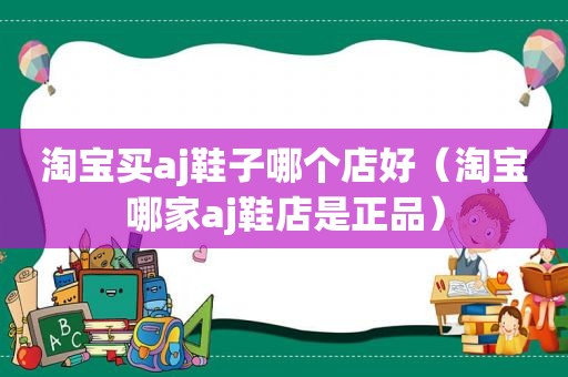 淘宝买aj鞋子哪个店好（淘宝哪家aj鞋店是正品）