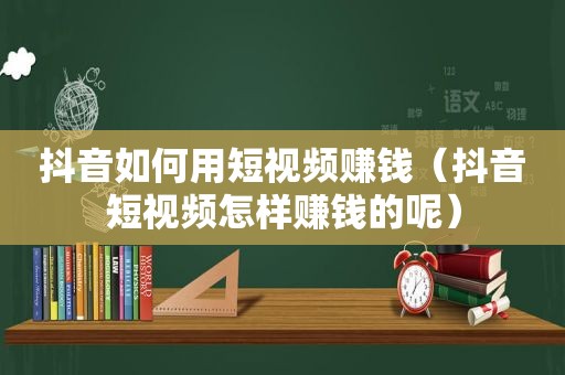 抖音如何用短视频赚钱（抖音短视频怎样赚钱的呢）