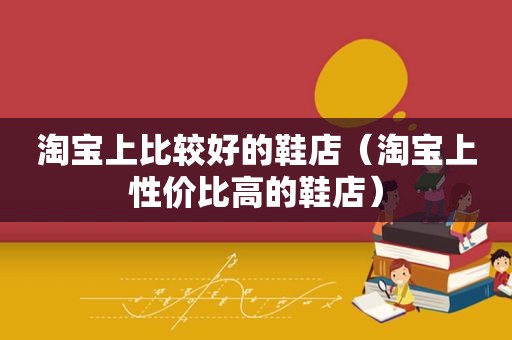 淘宝上比较好的鞋店（淘宝上性价比高的鞋店）