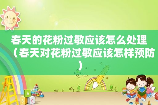 春天的花粉过敏应该怎么处理（春天对花粉过敏应该怎样预防）