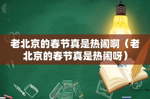 老北京的春节真是热闹啊（老北京的春节真是热闹呀）
