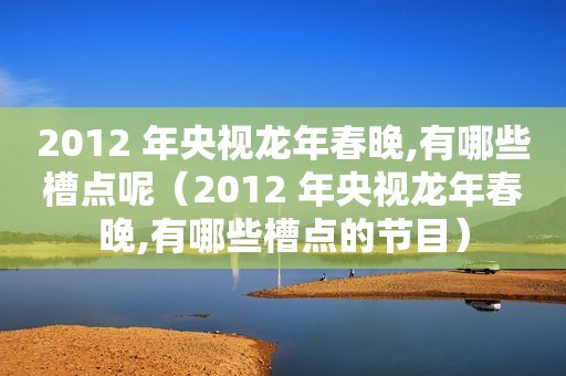2012 年央视龙年春晚,有哪些槽点呢（2012 年央视龙年春晚,有哪些槽点的节目）